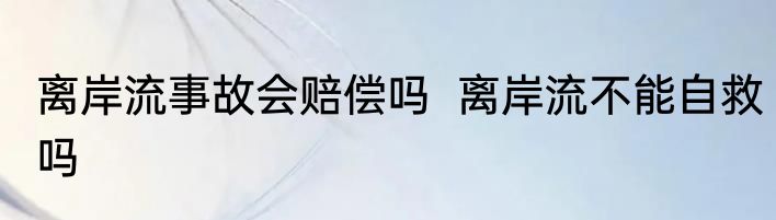 离岸流事故会赔偿吗  离岸流不能自救吗
