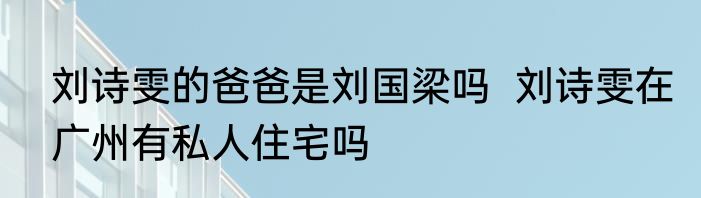 刘诗雯的爸爸是刘国梁吗  刘诗雯在广州有私人住宅吗