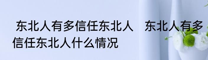  东北人有多信任东北人   东北人有多信任东北人什么情况