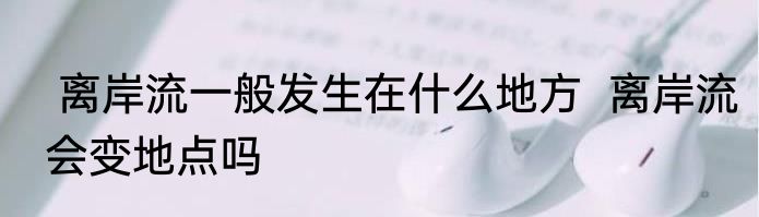  离岸流一般发生在什么地方  离岸流会变地点吗
