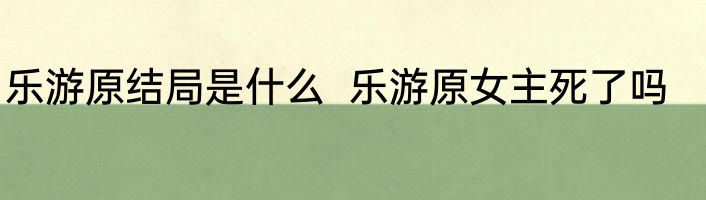 乐游原结局是什么  乐游原女主死了吗