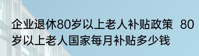 企业退休80岁以上老人补贴政策  80岁以上老人国家每月补贴多少钱