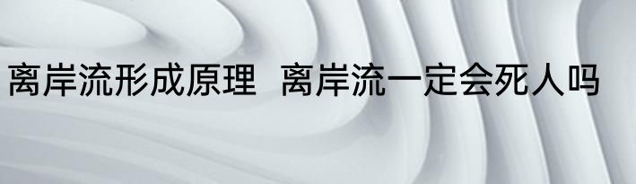 离岸流形成原理  离岸流一定会死人吗