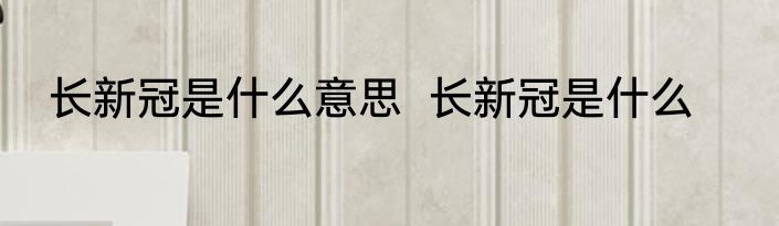 长新冠是什么意思  长新冠是什么