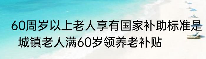 60周岁以上老人享有国家补助标准是  城镇老人满60岁领养老补贴