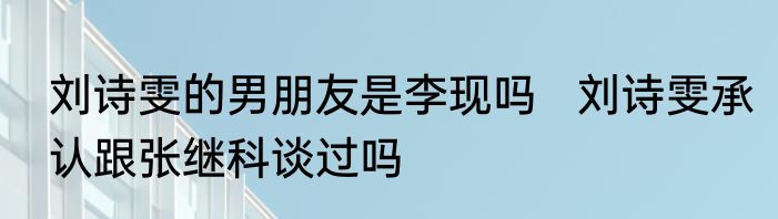 刘诗雯的男朋友是李现吗   刘诗雯承认跟张继科谈过吗