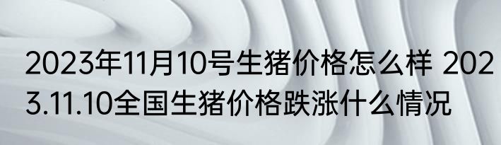 2023年11月10号生猪价格怎么样 2023.11.10全国生猪价格跌涨什么情况