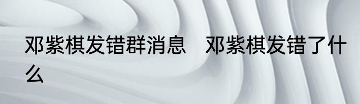 邓紫棋发错群消息   邓紫棋发错了什么