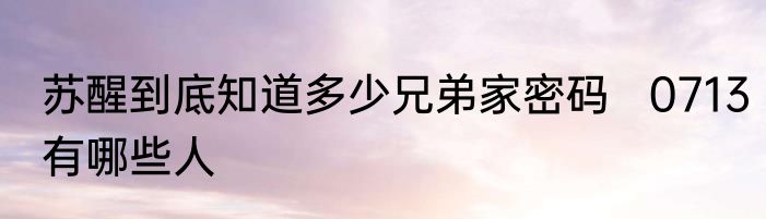 苏醒到底知道多少兄弟家密码   0713有哪些人