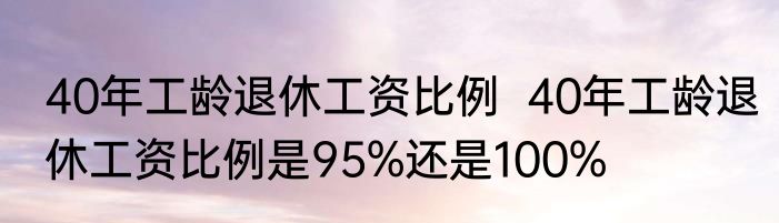 40年工龄退休工资比例  40年工龄退休工资比例是95%还是100%