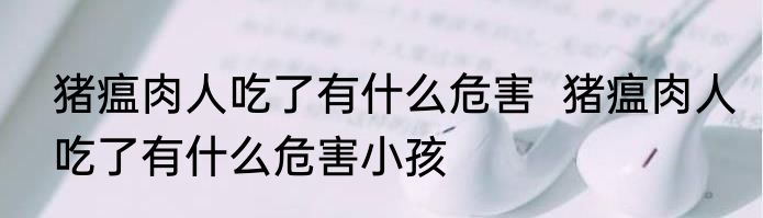 猪瘟肉人吃了有什么危害  猪瘟肉人吃了有什么危害小孩