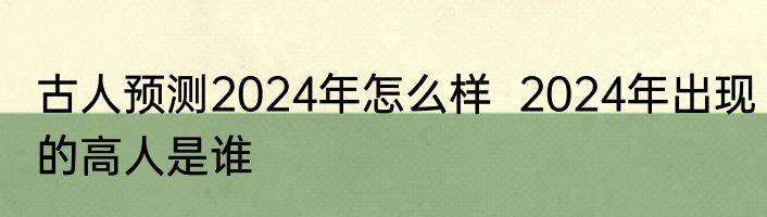 古人预测2024年怎么样  2024年出现的高人是谁