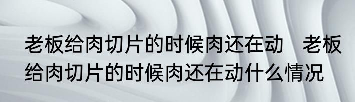 老板给肉切片的时候肉还在动   老板给肉切片的时候肉还在动什么情况