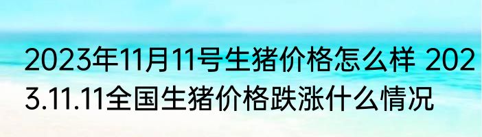 2023年11月11号生猪价格怎么样 2023.11.11全国生猪价格跌涨什么情况