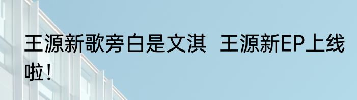 王源新歌旁白是文淇  王源新EP上线啦！