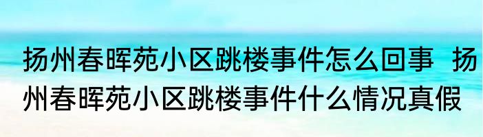 扬州春晖苑小区跳楼事件怎么回事  扬州春晖苑小区跳楼事件什么情况真假
