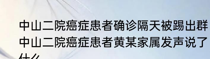 中山二院癌症患者确诊隔天被踢出群  中山二院癌症患者黄某家属发声说了什么