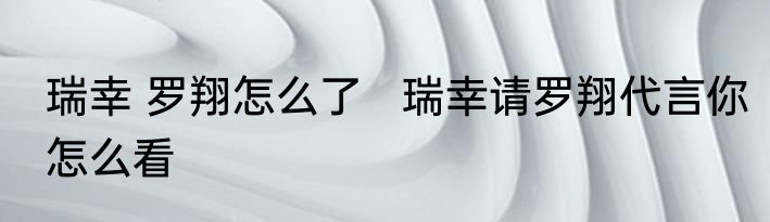 瑞幸 罗翔怎么了   瑞幸请罗翔代言你怎么看