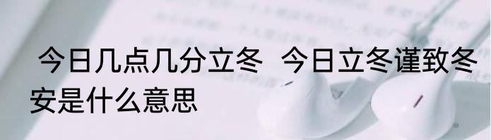  今日几点几分立冬  今日立冬谨致冬安是什么意思