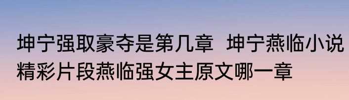 坤宁强取豪夺是第几章  坤宁燕临小说精彩片段燕临强女主原文哪一章