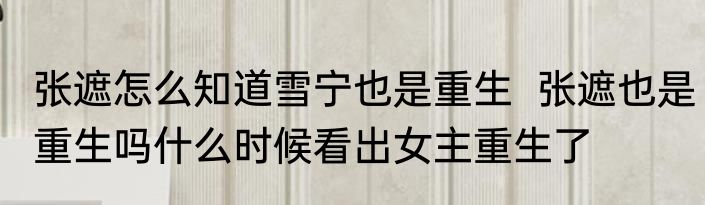 张遮怎么知道雪宁也是重生  张遮也是重生吗什么时候看出女主重生了