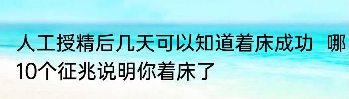 人工授精后几天可以知道着床成功  哪10个征兆说明你着床了