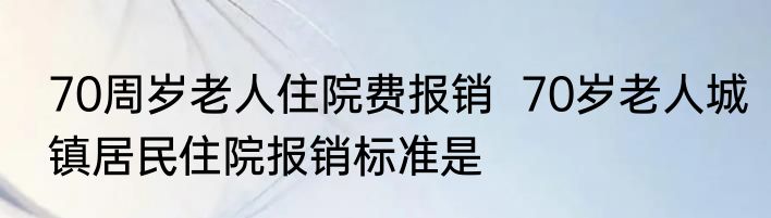 70周岁老人住院费报销  70岁老人城镇居民住院报销标准是