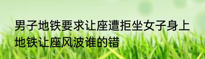 男子地铁要求让座遭拒坐女子身上  地铁让座风波谁的错