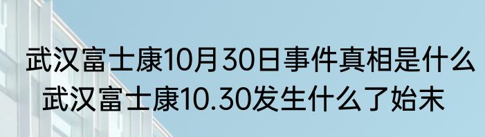 武汉富士康10月30日事件真相是什么  武汉富士康10.30发生什么了始末