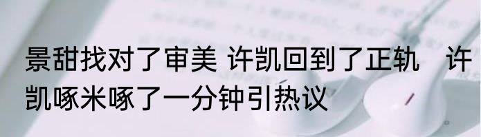 景甜找对了审美 许凯回到了正轨   许凯啄米啄了一分钟引热议