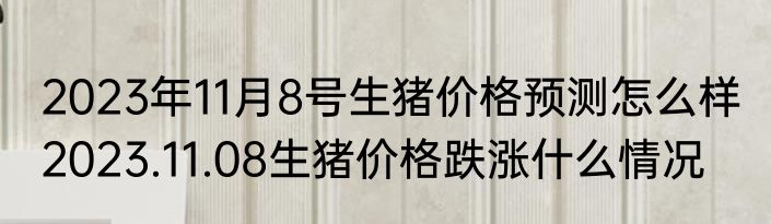 2023年11月8号生猪价格预测怎么样 2023.11.08生猪价格跌涨什么情况
