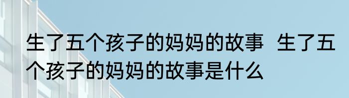 生了五个孩子的妈妈的故事  生了五个孩子的妈妈的故事是什么