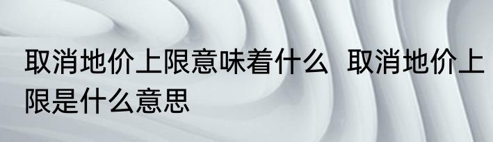 取消地价上限意味着什么  取消地价上限是什么意思