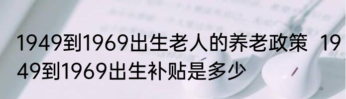 1949到1969出生老人的养老政策  1949到1969出生补贴是多少