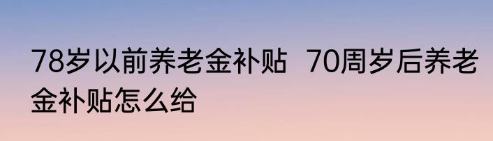 78岁以前养老金补贴  70周岁后养老金补贴怎么给