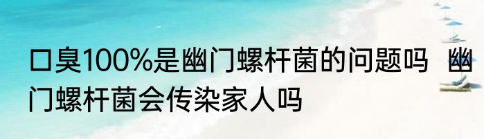 口臭100%是幽门螺杆菌的问题吗  幽门螺杆菌会传染家人吗