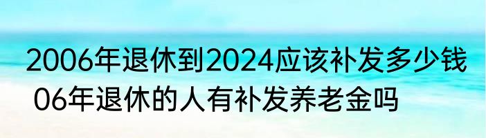2006年退休到2024应该补发多少钱  06年退休的人有补发养老金吗