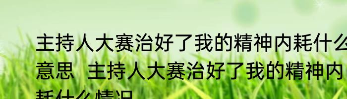 主持人大赛治好了我的精神内耗什么意思  主持人大赛治好了我的精神内耗什么情况