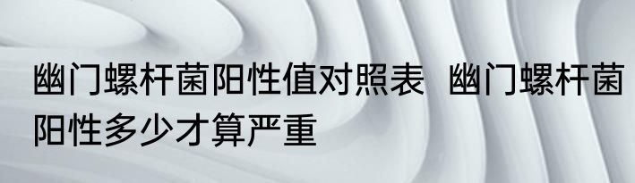 幽门螺杆菌阳性值对照表  幽门螺杆菌阳性多少才算严重