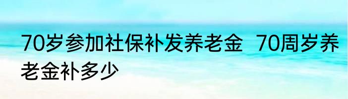 70岁参加社保补发养老金  70周岁养老金补多少