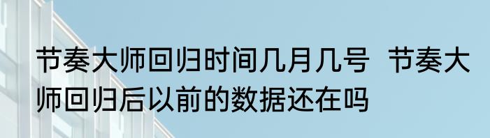 节奏大师回归时间几月几号  节奏大师回归后以前的数据还在吗