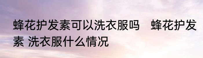 蜂花护发素可以洗衣服吗   蜂花护发素 洗衣服什么情况
