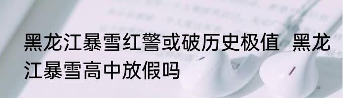 黑龙江暴雪红警或破历史极值  黑龙江暴雪高中放假吗