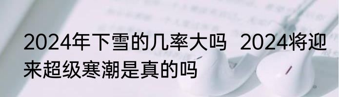 2024年下雪的几率大吗  2024将迎来超级寒潮是真的吗