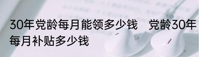 30年党龄每月能领多少钱   党龄30年每月补贴多少钱