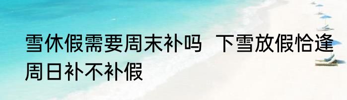 雪休假需要周末补吗  下雪放假恰逢周日补不补假
