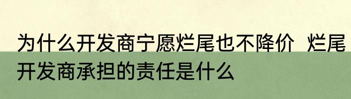 为什么开发商宁愿烂尾也不降价  烂尾开发商承担的责任是什么