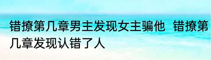错撩第几章男主发现女主骗他  错撩第几章发现认错了人