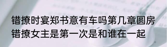 错撩时宴郑书意有车吗第几章圆房  错撩女主是第一次是和谁在一起