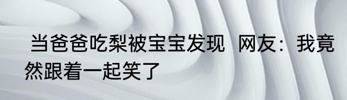  当爸爸吃梨被宝宝发现  网友：我竟然跟着一起笑了